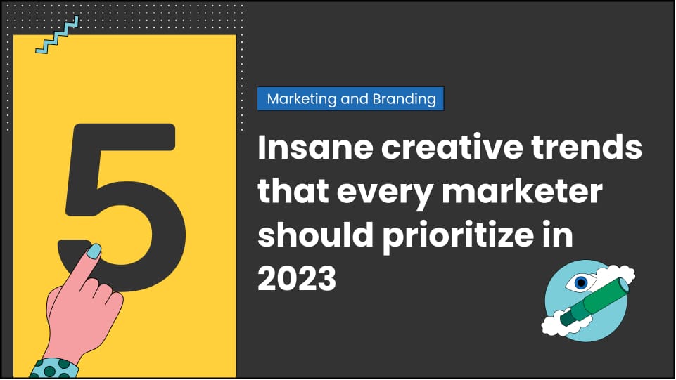 5 insane creative trends that every marketer should prioritize in 2023
