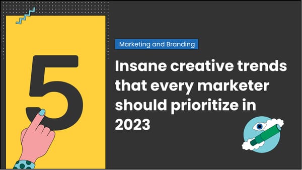 5 insane creative trends that every marketer should prioritize in 2023